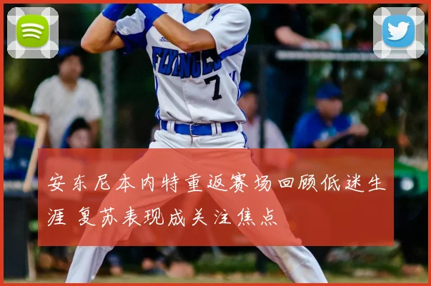 安东尼本内特重返赛场回顾低迷生涯 复苏表现成关注焦点