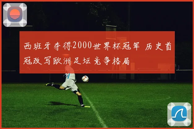 西班牙夺得2000世界杯冠军 历史首冠改写欧洲足坛竞争格局