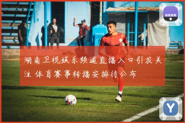 湖南卫视娱乐频道直播入口引发关注 体育赛事转播安排待公布