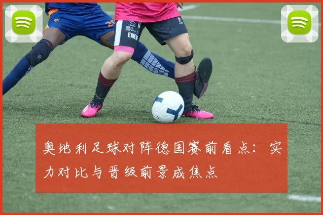 奥地利足球对阵德国赛前看点:实力对比与晋级前景成焦点