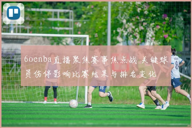6oenba直播聚焦赛事焦点战 关键球员伤停影响比赛结果与排名变化