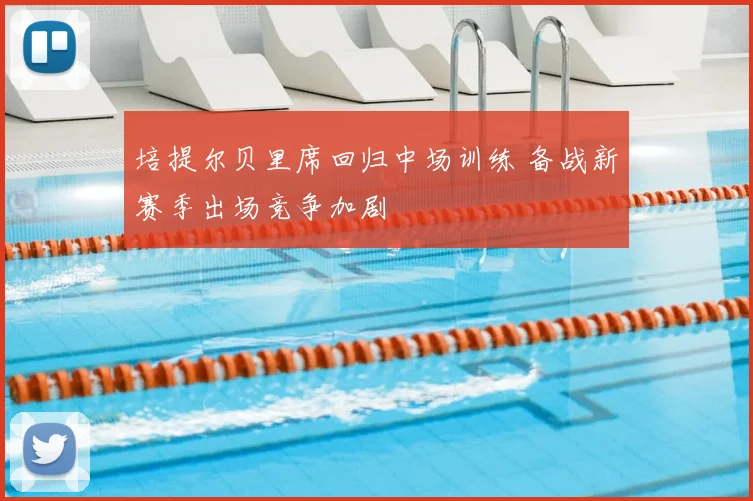培提尔贝里席回归中场训练 备战新赛季出场竞争加剧
