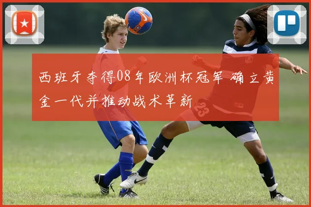 西班牙夺得08年欧洲杯冠军 确立黄金一代并推动战术革新