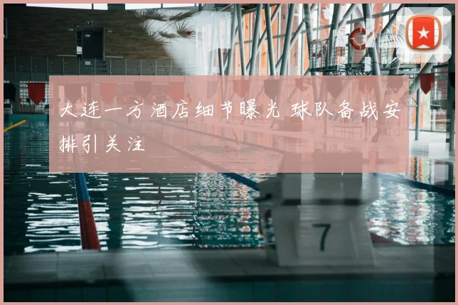 大连一方酒店细节曝光 球队备战安排引关注