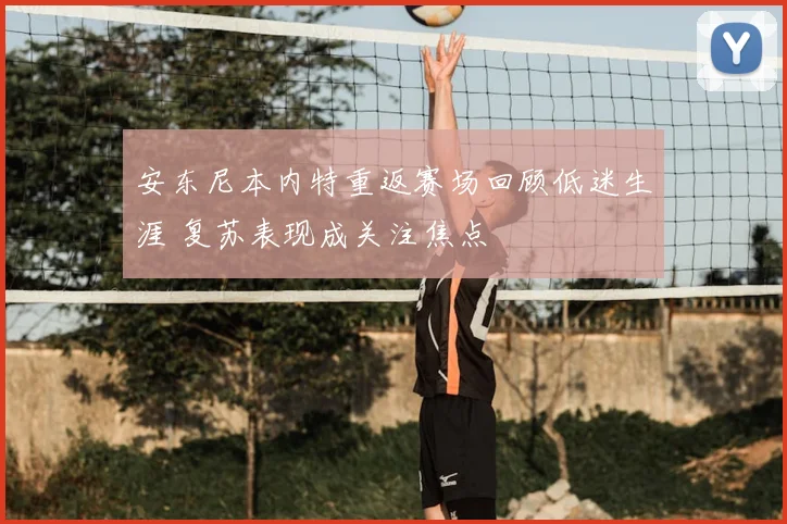 安东尼本内特重返赛场回顾低迷生涯 复苏表现成关注焦点
