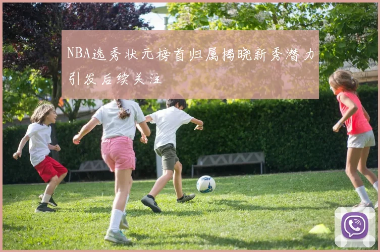 NBA选秀状元榜首归属揭晓新秀潜力引发后续关注