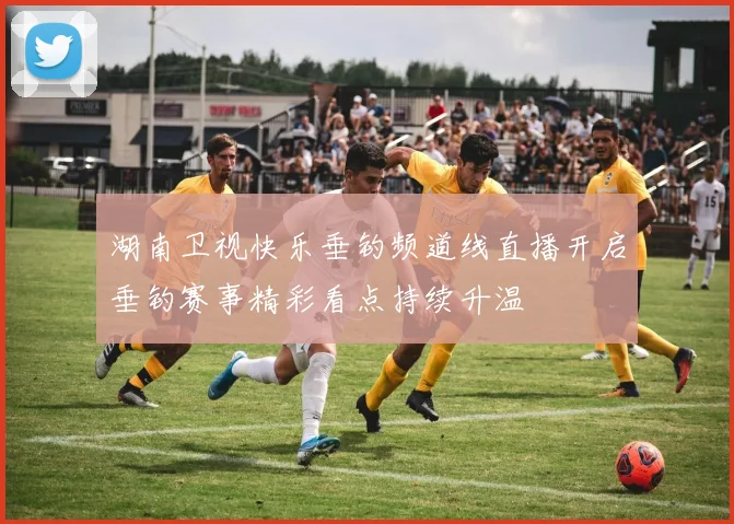 湖南卫视快乐垂钓频道线直播开启垂钓赛事精彩看点持续升温