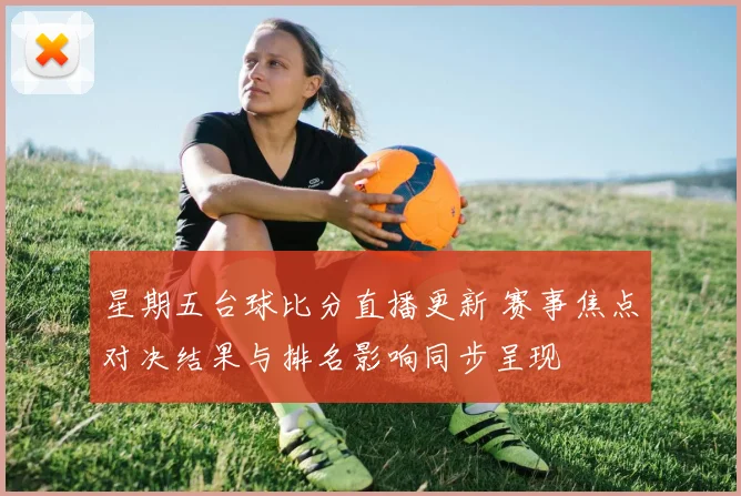 星期五台球比分直播更新 赛事焦点对决结果与排名影响同步呈现