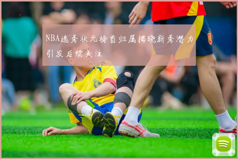 NBA选秀状元榜首归属揭晓新秀潜力引发后续关注