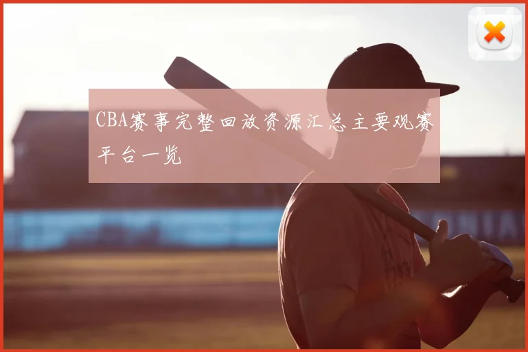 CBA赛事完整回放资源汇总主要观赛平台一览
