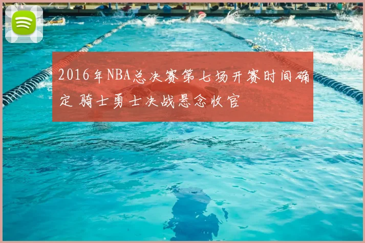 2016年NBA总决赛第七场开赛时间确定 骑士勇士决战悬念收官