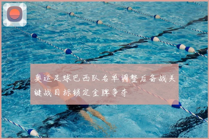 奥运足球巴西队名单调整后备战关键战目标锁定金牌争夺