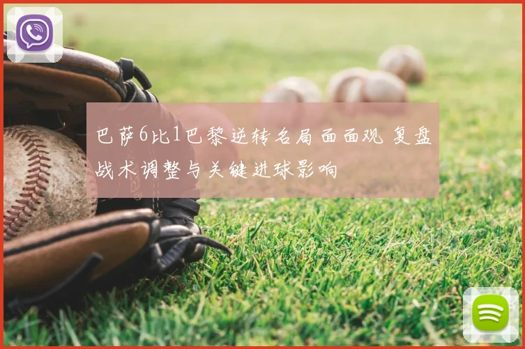 巴萨6比1巴黎逆转名局面面观 复盘战术调整与关键进球影响