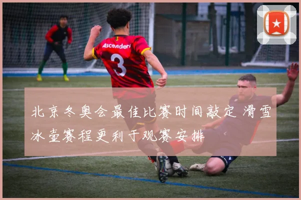 北京冬奥会最佳比赛时间敲定 滑雪冰壶赛程更利于观赛安排