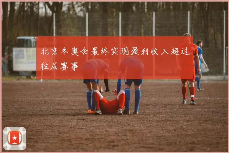 北京冬奥会最终实现盈利收入超过往届赛事
