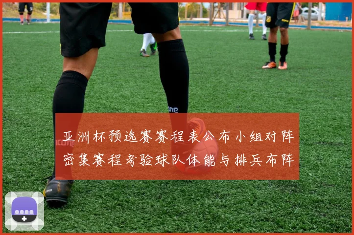 亚洲杯预选赛赛程表公布小组对阵密集赛程考验球队体能与排兵布阵