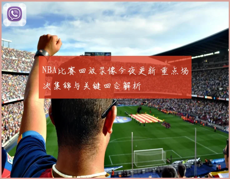 NBA比赛回放录像今夜更新 重点场次集锦与关键回合解析