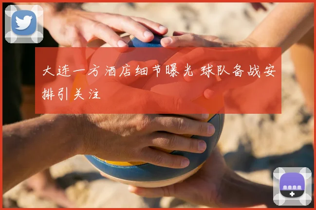 大连一方酒店细节曝光 球队备战安排引关注