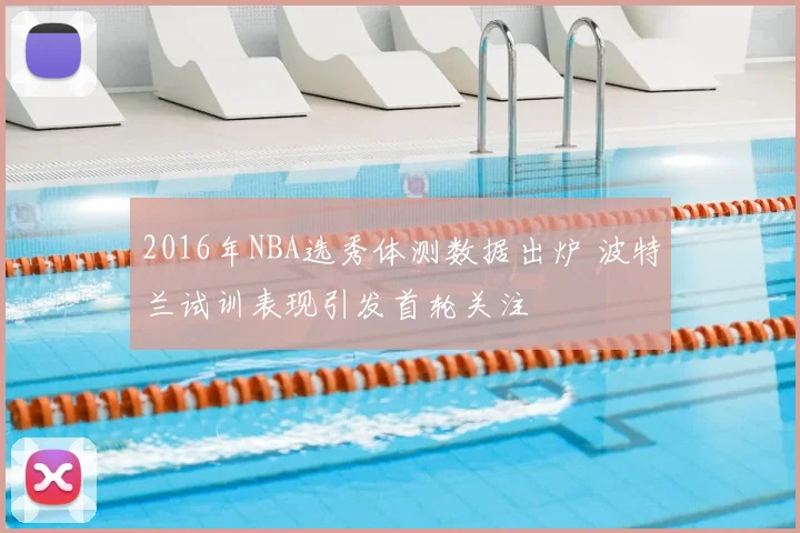 2016年NBA选秀体测数据出炉 波特兰试训表现引发首轮关注