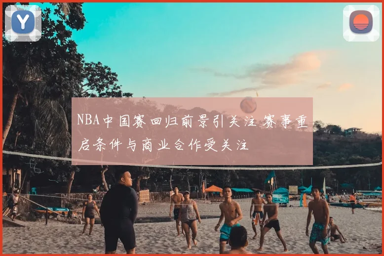 NBA中国赛回归前景引关注 赛事重启条件与商业合作受关注
