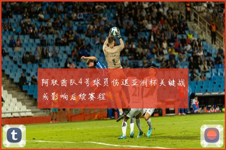阿联酋队4号球员伤退亚洲杯关键战或影响后续赛程