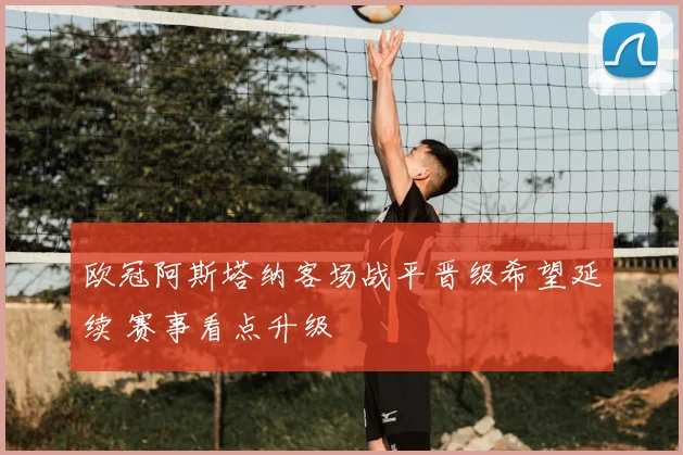 欧冠阿斯塔纳客场战平晋级希望延续 赛事看点升级