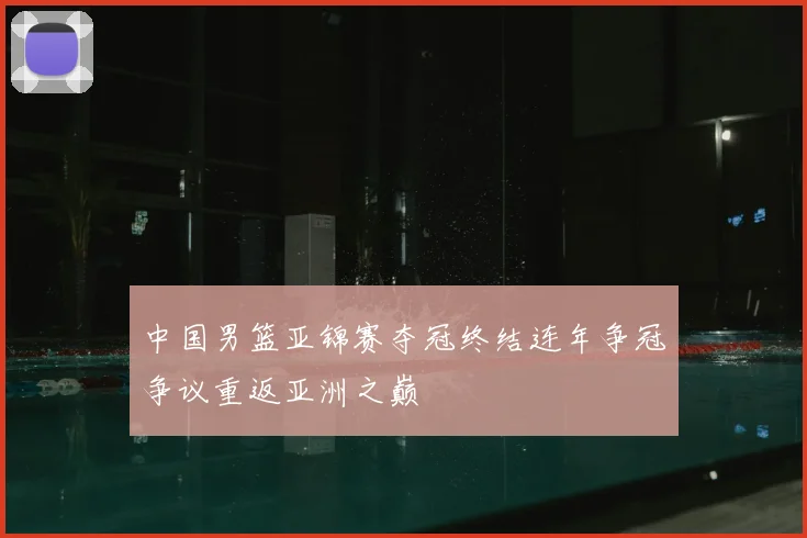中国男篮亚锦赛夺冠终结连年争冠争议重返亚洲之巅