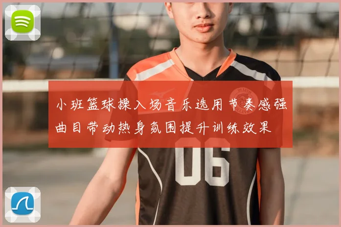 小班篮球操入场音乐选用节奏感强曲目带动热身氛围提升训练效果