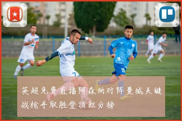 英超免费直播阿森纳对阵曼城关键战枪手取胜登顶积分榜