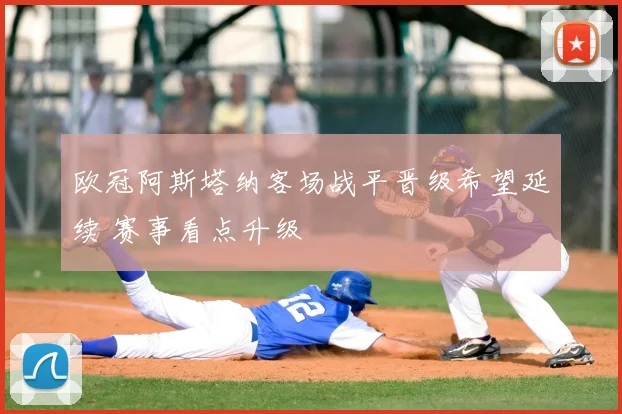 欧冠阿斯塔纳客场战平晋级希望延续 赛事看点升级