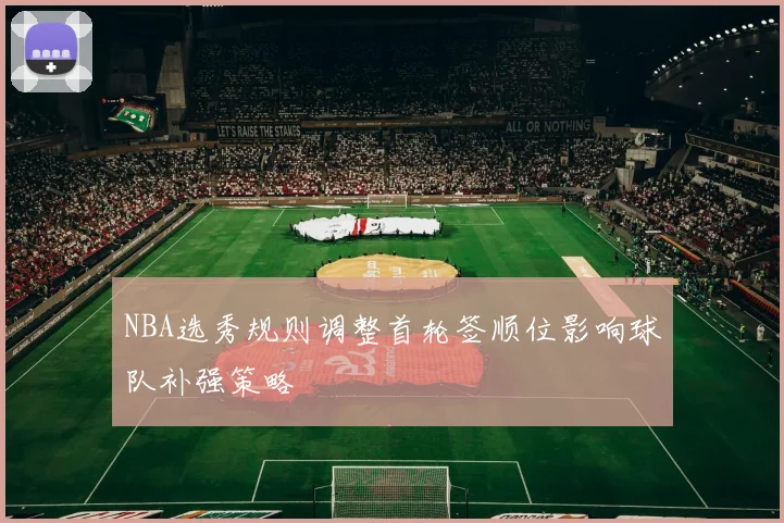 NBA选秀规则调整首轮签顺位影响球队补强策略
