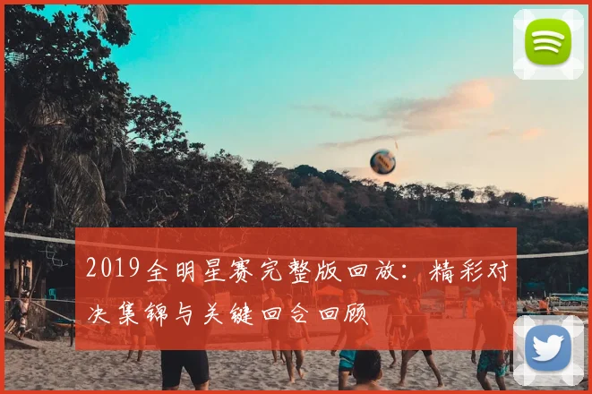 2019全明星赛完整版回放：精彩对决集锦与关键回合回顾