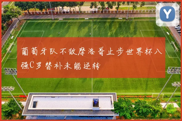 葡萄牙队不敌摩洛哥止步世界杯八强C罗替补未能逆转