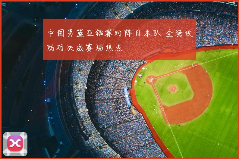 中国男篮亚锦赛对阵日本队 全场攻防对决成赛场焦点