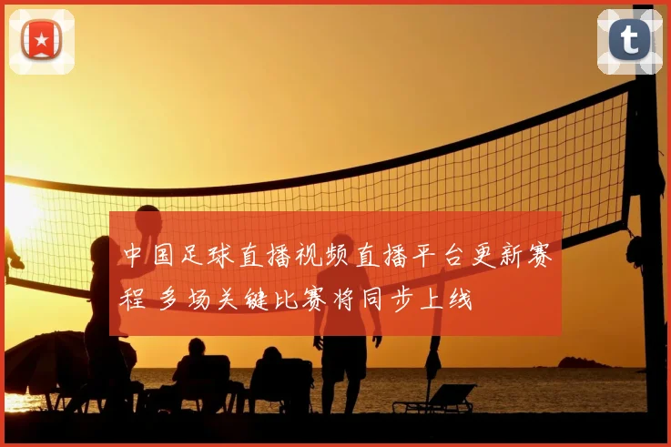 中国足球直播视频直播平台更新赛程 多场关键比赛将同步上线