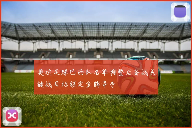 奥运足球巴西队名单调整后备战关键战目标锁定金牌争夺