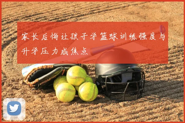 家长后悔让孩子学篮球训练强度与升学压力成焦点