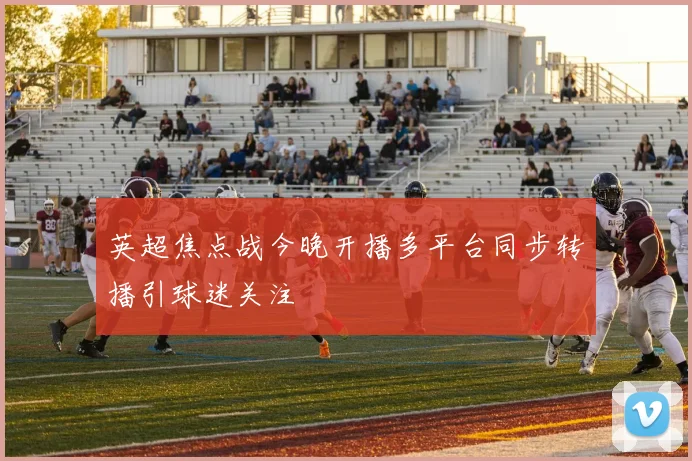 英超焦点战今晚开播多平台同步转播引球迷关注