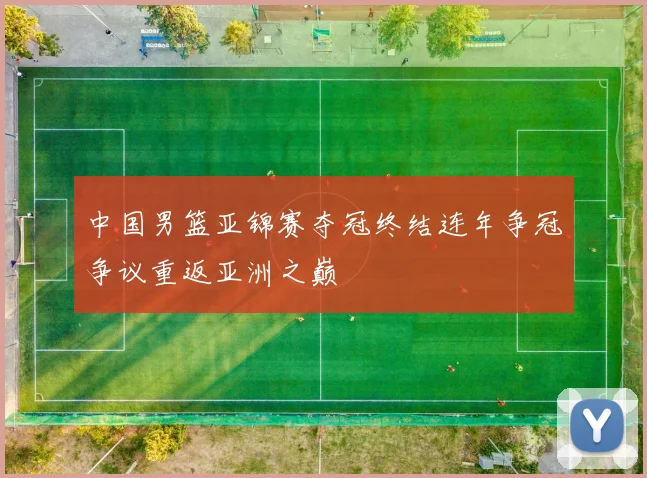 中国男篮亚锦赛夺冠终结连年争冠争议重返亚洲之巅