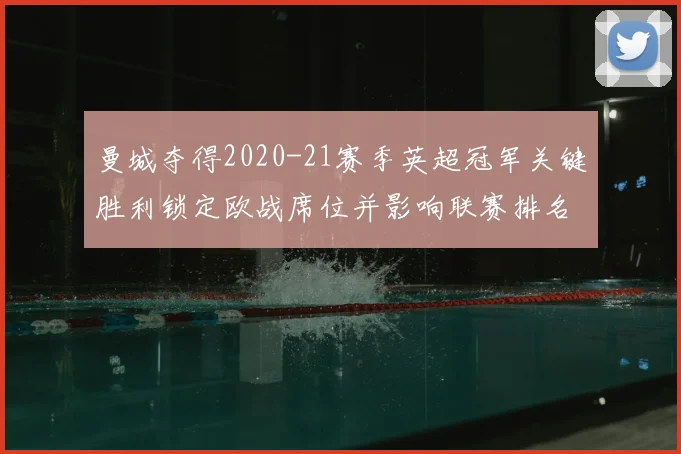 曼城夺得2020-21赛季英超冠军关键胜利锁定欧战席位并影响联赛排名