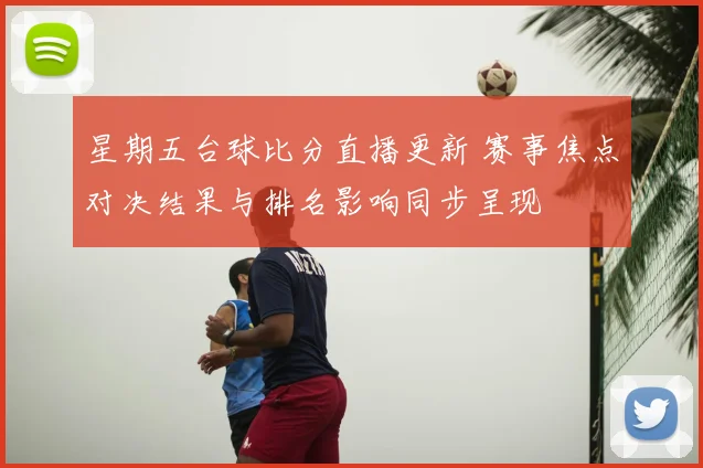 星期五台球比分直播更新 赛事焦点对决结果与排名影响同步呈现
