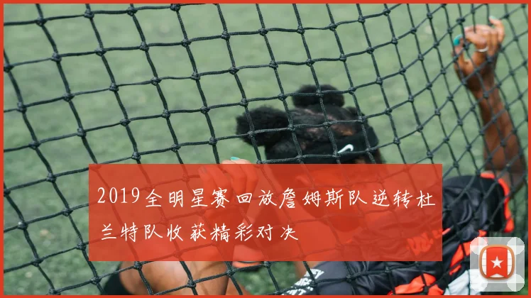 2019全明星赛回放詹姆斯队逆转杜兰特队收获精彩对决