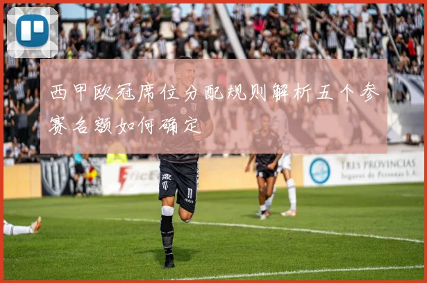 西甲欧冠席位分配规则解析五个参赛名额如何确定